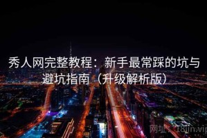 秀人网完整教程：新手最常踩的坑与避坑指南（升级解析版）