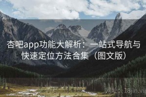 杏吧app功能大解析：一站式导航与快速定位方法合集（图文版）