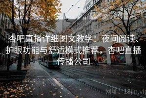 杏吧直播详细图文教学：夜间阅读、护眼功能与舒适模式推荐，杏吧直播传播公司