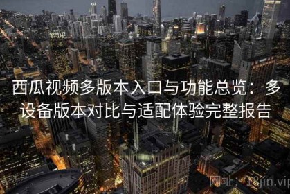 西瓜视频多版本入口与功能总览：多设备版本对比与适配体验完整报告