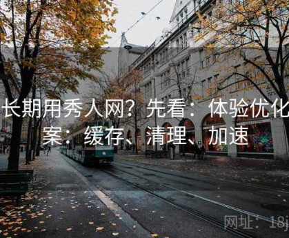 想长期用秀人网？先看：体验优化方案：缓存、清理、加速