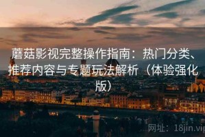 蘑菇影视完整操作指南：热门分类、推荐内容与专题玩法解析（体验强化版）