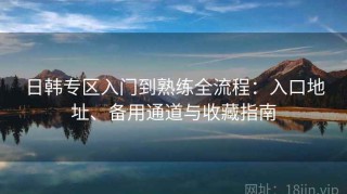 日韩专区入门到熟练全流程：入口地址、备用通道与收藏指南
