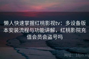 懒人快速掌握红桃影视tv：多设备版本安装流程与功能讲解，红桃影院充值会员会盗号吗
