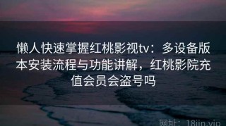 懒人快速掌握红桃影视tv：多设备版本安装流程与功能讲解，红桃影院充值会员会盗号吗