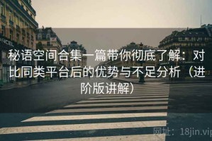 秘语空间合集一篇带你彻底了解：对比同类平台后的优势与不足分析（进阶版讲解）