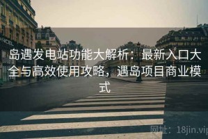 岛遇发电站功能大解析：最新入口大全与高效使用攻略，遇岛项目商业模式