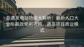 岛遇发电站功能大解析：最新入口大全与高效使用攻略，遇岛项目商业模式
