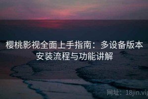 樱桃影视全面上手指南：多设备版本安装流程与功能讲解