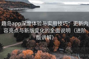 趣岛app深度体验与实用技巧：更新内容亮点与新版变化的全面说明（进阶版讲解）