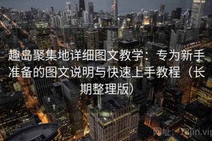 趣岛聚集地详细图文教学：专为新手准备的图文说明与快速上手教程（长期整理版）