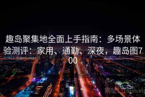 趣岛聚集地全面上手指南：多场景体验测评：家用、通勤、深夜，趣岛图700