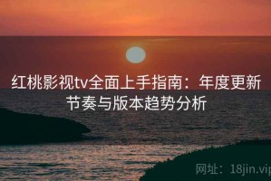 红桃影视tv全面上手指南：年度更新节奏与版本趋势分析
