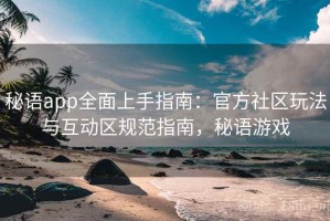 秘语app全面上手指南：官方社区玩法与互动区规范指南，秘语游戏