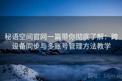 秘语空间官网一篇带你彻底了解：跨设备同步与多账号管理方法教学