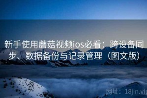 新手使用蘑菇视频ios必看：跨设备同步、数据备份与记录管理（图文版）