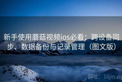 新手使用蘑菇视频ios必看：跨设备同步、数据备份与记录管理（图文版）
