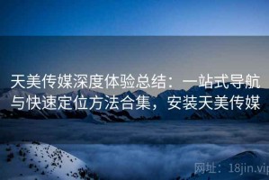 天美传媒深度体验总结：一站式导航与快速定位方法合集，安装天美传媒