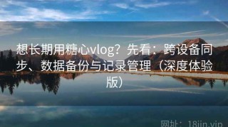 想长期用糖心vlog？先看：跨设备同步、数据备份与记录管理（深度体验版）
