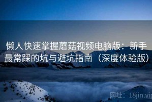 懒人快速掌握蘑菇视频电脑版：新手最常踩的坑与避坑指南（深度体验版）