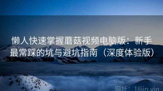 懒人快速掌握蘑菇视频电脑版：新手最常踩的坑与避坑指南（深度体验版）