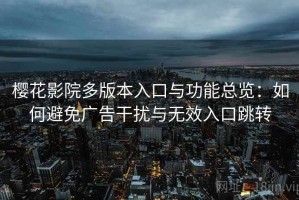 樱花影院多版本入口与功能总览：如何避免广告干扰与无效入口跳转
