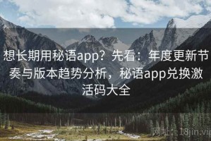 想长期用秘语app？先看：年度更新节奏与版本趋势分析，秘语app兑换激活码大全