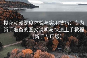 樱花动漫深度体验与实用技巧：专为新手准备的图文说明与快速上手教程（新手专用版）