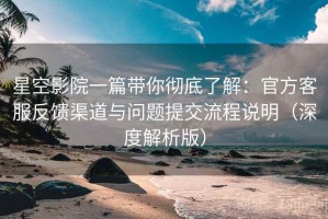 星空影院一篇带你彻底了解：官方客服反馈渠道与问题提交流程说明（深度解析版）
