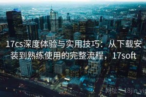 17cs深度体验与实用技巧：从下载安装到熟练使用的完整流程，17soft