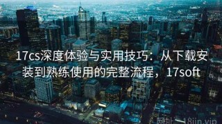 17cs深度体验与实用技巧：从下载安装到熟练使用的完整流程，17soft