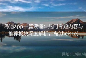岛遇app一篇读懂：热门专题内容与推荐板块深度解析，岛(theis1e)