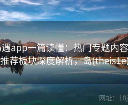 岛遇app一篇读懂：热门专题内容与推荐板块深度解析，岛(theis1e)