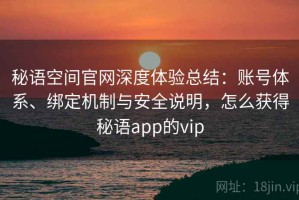秘语空间官网深度体验总结：账号体系、绑定机制与安全说明，怎么获得秘语app的vip