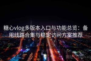 糖心vlog多版本入口与功能总览：备用线路合集与稳定访问方案推荐