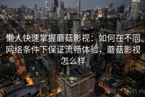 懒人快速掌握蘑菇影视：如何在不同网络条件下保证流畅体验，蘑菇影视怎么样