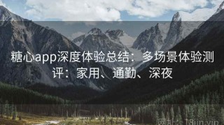 糖心app深度体验总结：多场景体验测评：家用、通勤、深夜