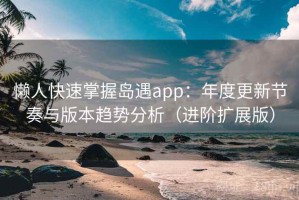懒人快速掌握岛遇app：年度更新节奏与版本趋势分析（进阶扩展版）
