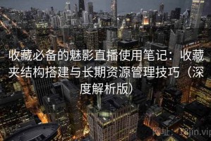 收藏必备的魅影直播使用笔记：收藏夹结构搭建与长期资源管理技巧（深度解析版）