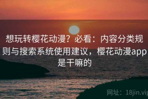 想玩转樱花动漫？必看：内容分类规则与搜索系统使用建议，樱花动漫app是干嘛的