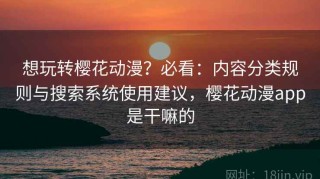 想玩转樱花动漫？必看：内容分类规则与搜索系统使用建议，樱花动漫app是干嘛的