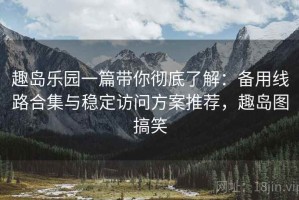 趣岛乐园一篇带你彻底了解：备用线路合集与稳定访问方案推荐，趣岛图搞笑