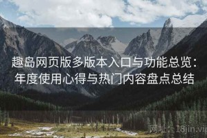 趣岛网页版多版本入口与功能总览：年度使用心得与热门内容盘点总结