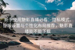 新手使用魅影直播必看：隐私模式、护眼设置与个性化布局推荐，魅影直播能不能下载