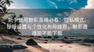 新手使用魅影直播必看：隐私模式、护眼设置与个性化布局推荐，魅影直播能不能下载