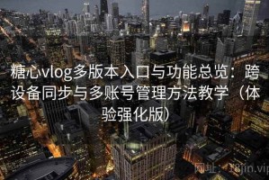 糖心vlog多版本入口与功能总览：跨设备同步与多账号管理方法教学（体验强化版）