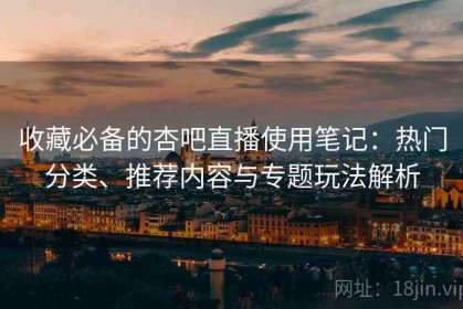 收藏必备的杏吧直播使用笔记：热门分类、推荐内容与专题玩法解析