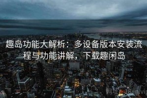 趣岛功能大解析：多设备版本安装流程与功能讲解，下载趣闲岛