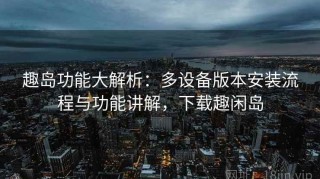 趣岛功能大解析：多设备版本安装流程与功能讲解，下载趣闲岛