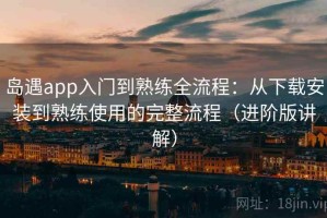 岛遇app入门到熟练全流程：从下载安装到熟练使用的完整流程（进阶版讲解）